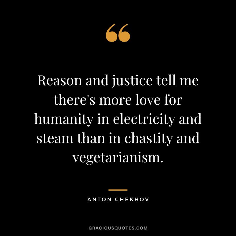 Reason and justice tell me there's more love for humanity in electricity and steam than in chastity and vegetarianism. - Anton Chekhov