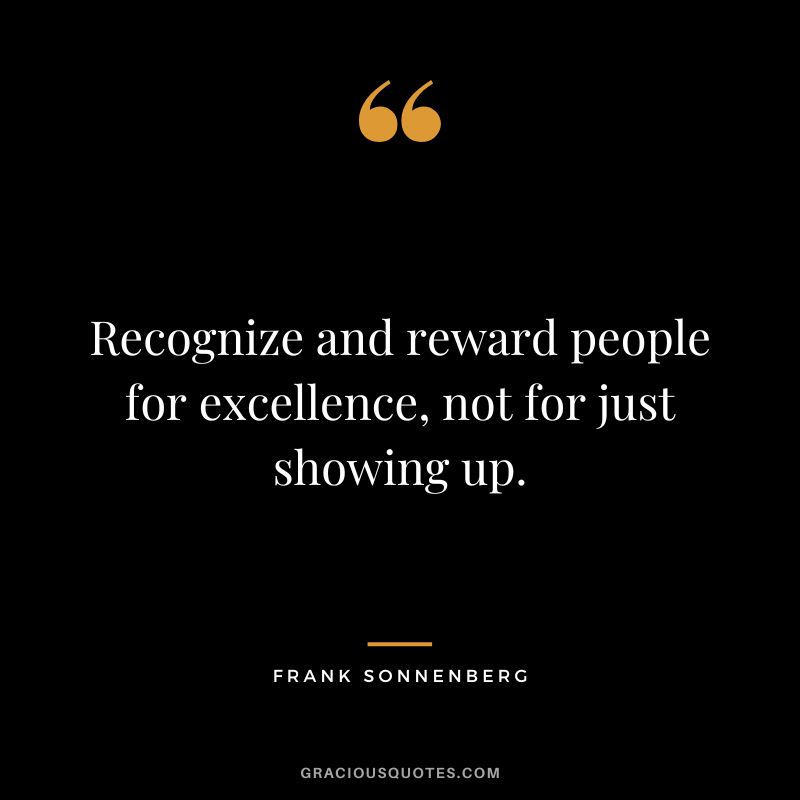 Recognize and reward people for excellence, not for just showing up. - Frank Sonnenberg