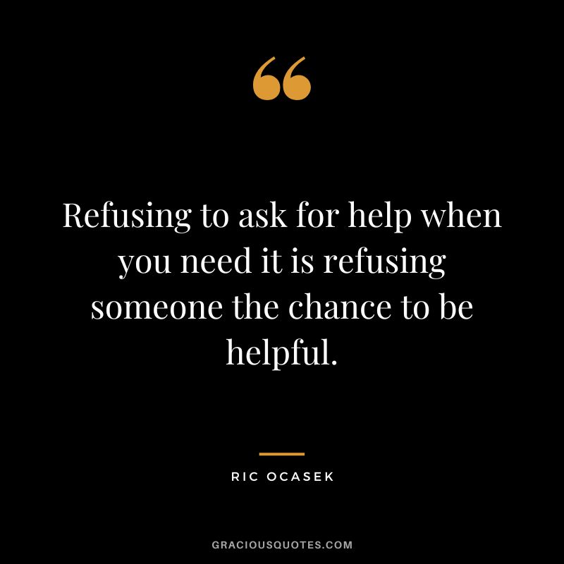 Refusing to ask for help when you need it is refusing someone the chance to be helpful. - Ric Ocasek