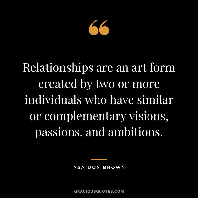 Relationships are an art form created by two or more individuals who have similar or complementary visions, passions, and ambitions. - Asa Don Brown