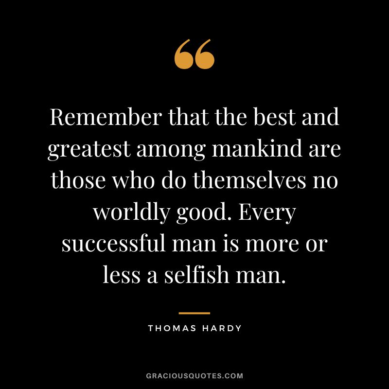Remember that the best and greatest among mankind are those who do themselves no worldly good. Every successful man is more or less a selfish man.