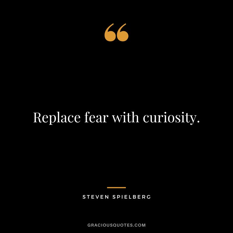 Replace fear with curiosity.