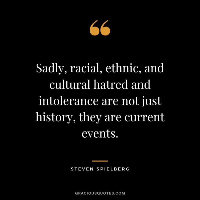 Sadly, racial, ethnic, and cultural hatred and intolerance are not just history, they are current events.