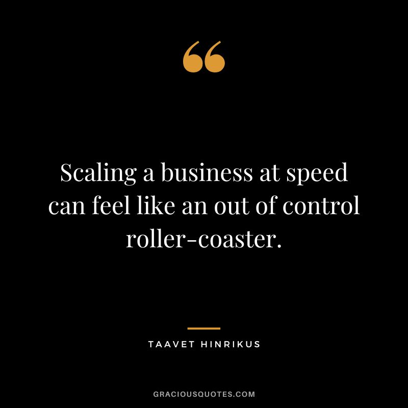 Scaling a business at speed can feel like an out of control roller-coaster. - Taavet Hinrikus