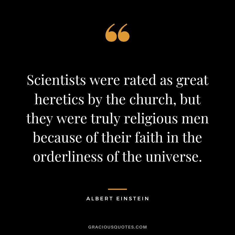 Scientists were rated as great heretics by the church, but they were truly religious men because of their faith in the orderliness of the universe. - Albert Einstein