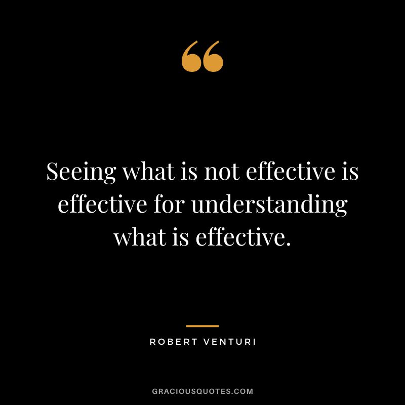 Seeing what is not effective is effective for understanding what is effective. - Robert Venturi