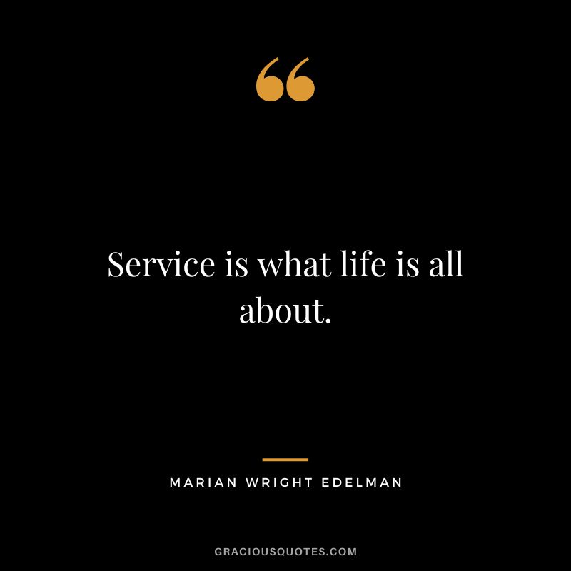 Service is what life is all about. - Marian Wright Edelman