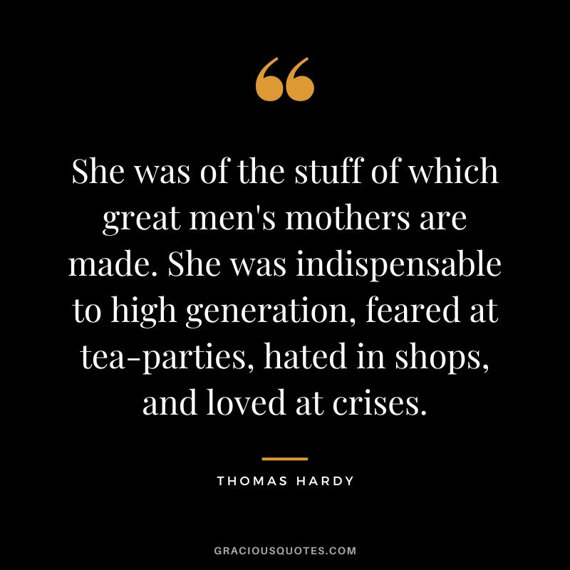 She was of the stuff of which great men's mothers are made. She was indispensable to high generation, feared at tea-parties, hated in shops, and loved at crises.