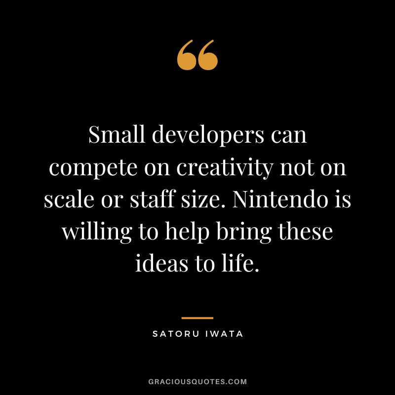 Small developers can compete on creativity not on scale or staff size. Nintendo is willing to help bring these ideas to life.