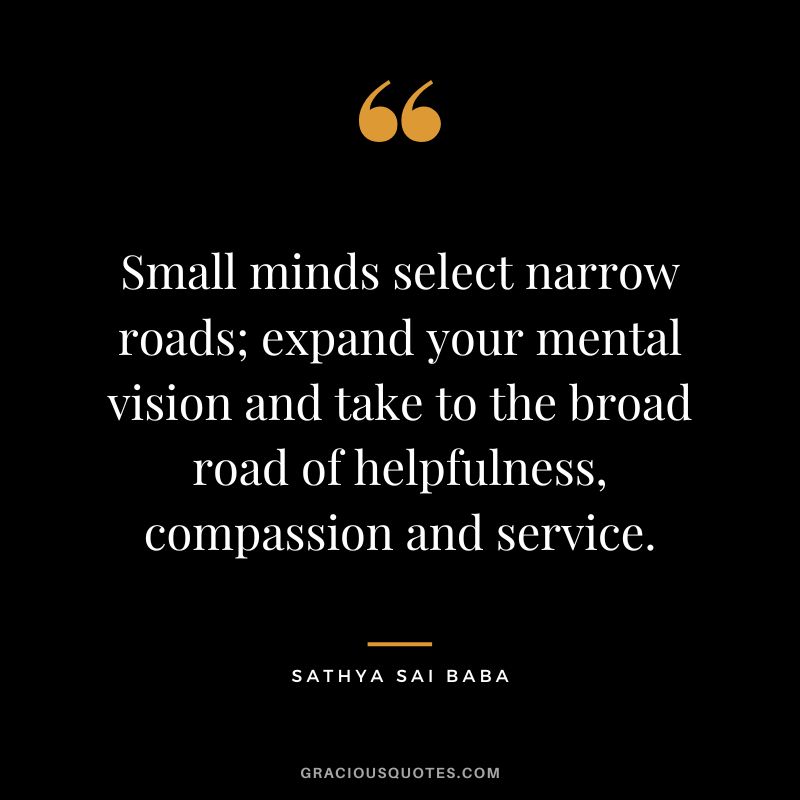 Small minds select narrow roads; expand your mental vision and take to the broad road of helpfulness, compassion and service. - Sathya Sai Baba