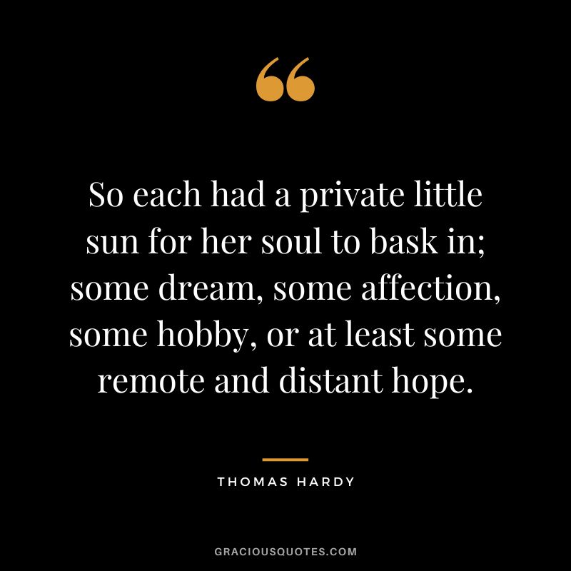 So each had a private little sun for her soul to bask in; some dream, some affection, some hobby, or at least some remote and distant hope.