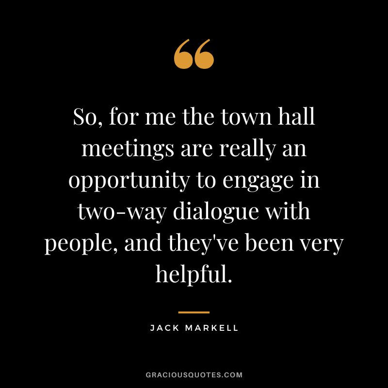 So, for me the town hall meetings are really an opportunity to engage in two-way dialogue with people, and they've been very helpful. - Jack Markell