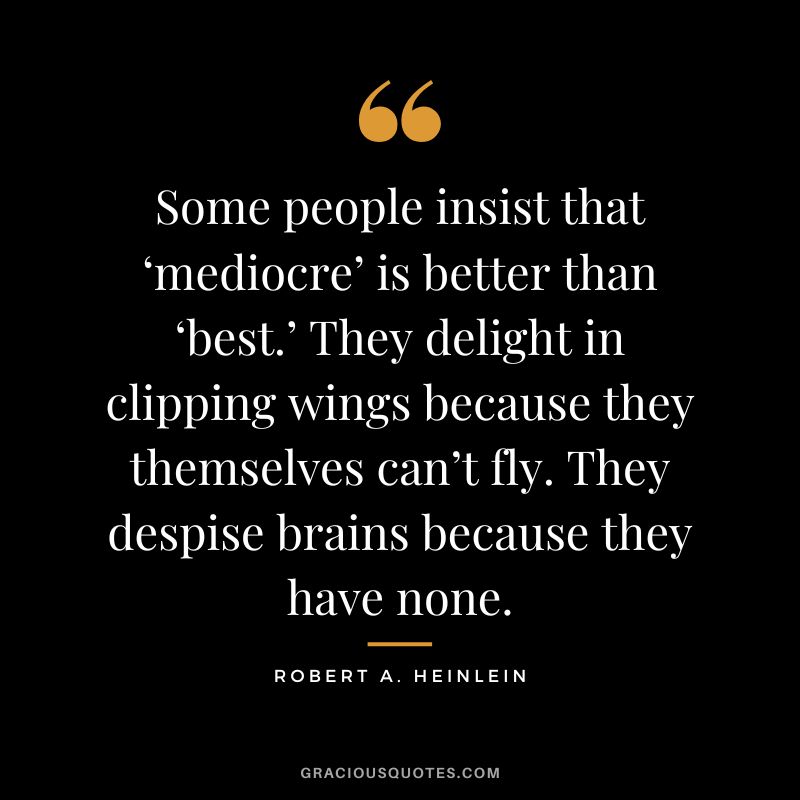 Some people insist that ‘mediocre’ is better than ‘best.’ They delight in clipping wings because they themselves can’t fly. They despise brains because they have none. - Robert A. Heinlein
