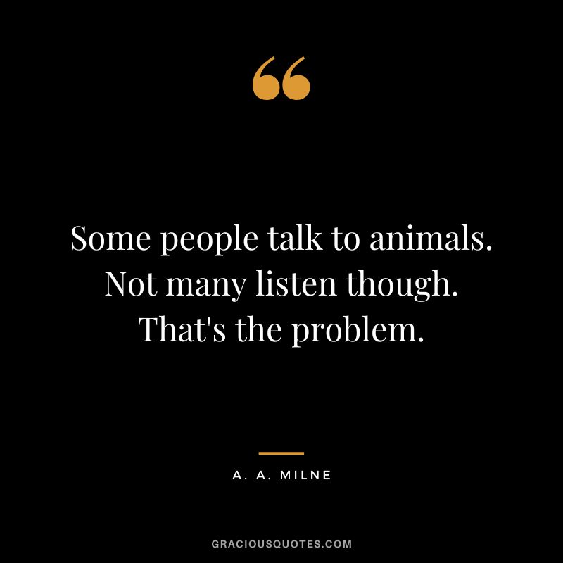 Some people talk to animals. Not many listen though. That's the problem.
