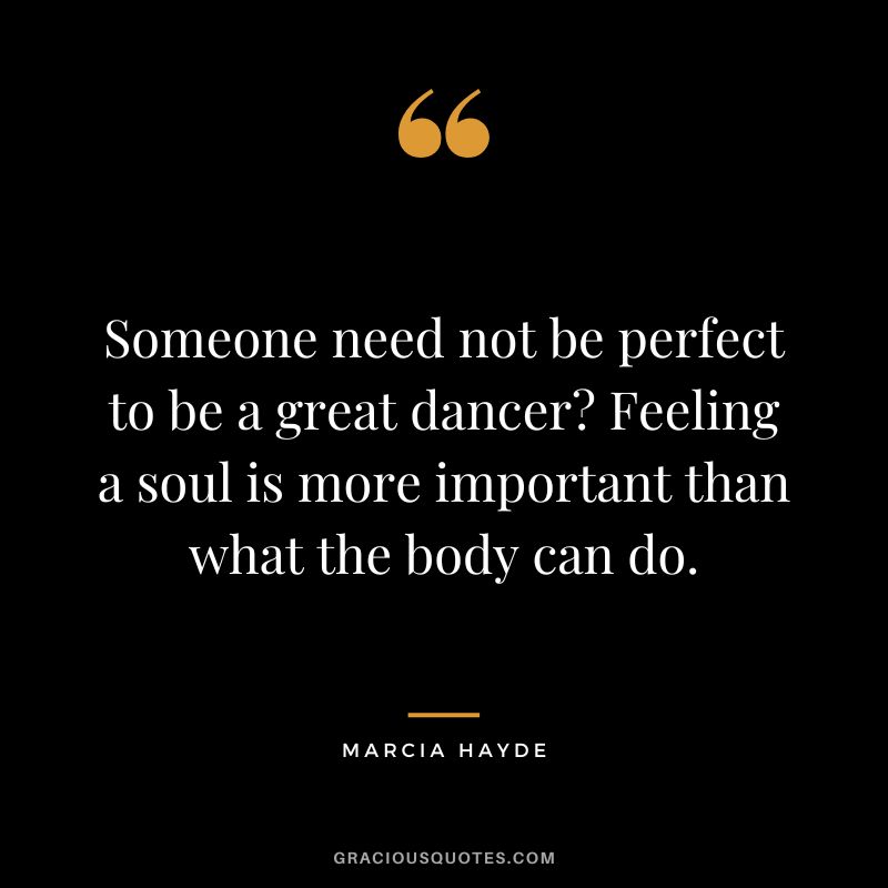 Someone need not be perfect to be a great dancer Feeling a soul is more important than what the body can do. - Marcia Hayde