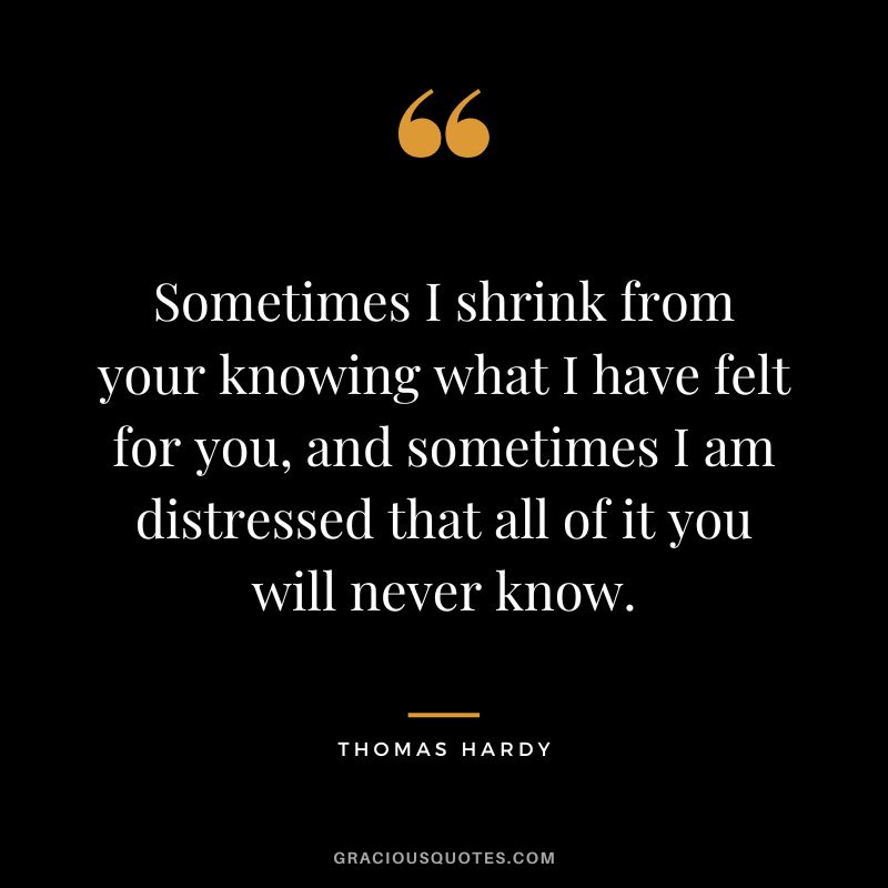 Sometimes I shrink from your knowing what I have felt for you, and sometimes I am distressed that all of it you will never know.