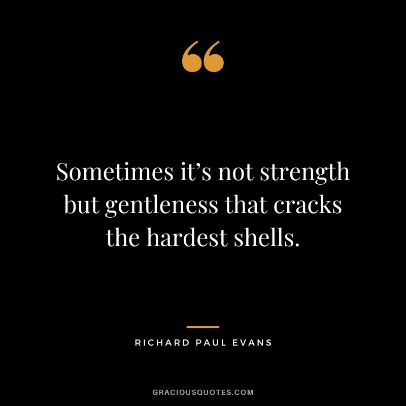Sometimes it’s not strength but gentleness that cracks the hardest shells. - Richard Paul Evans