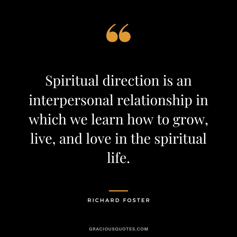 Spiritual direction is an interpersonal relationship in which we learn how to grow, live, and love in the spiritual life. - Richard Foster