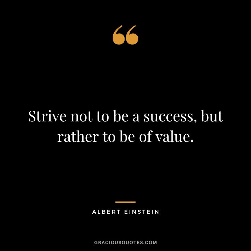 Strive not to be a success, but rather to be of value. - Albert Einstein