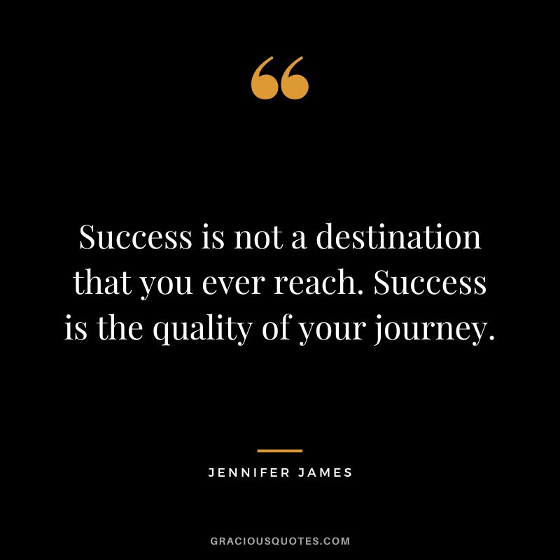 Success is not a destination that you ever reach. Success is the quality of your journey. - Jennifer James