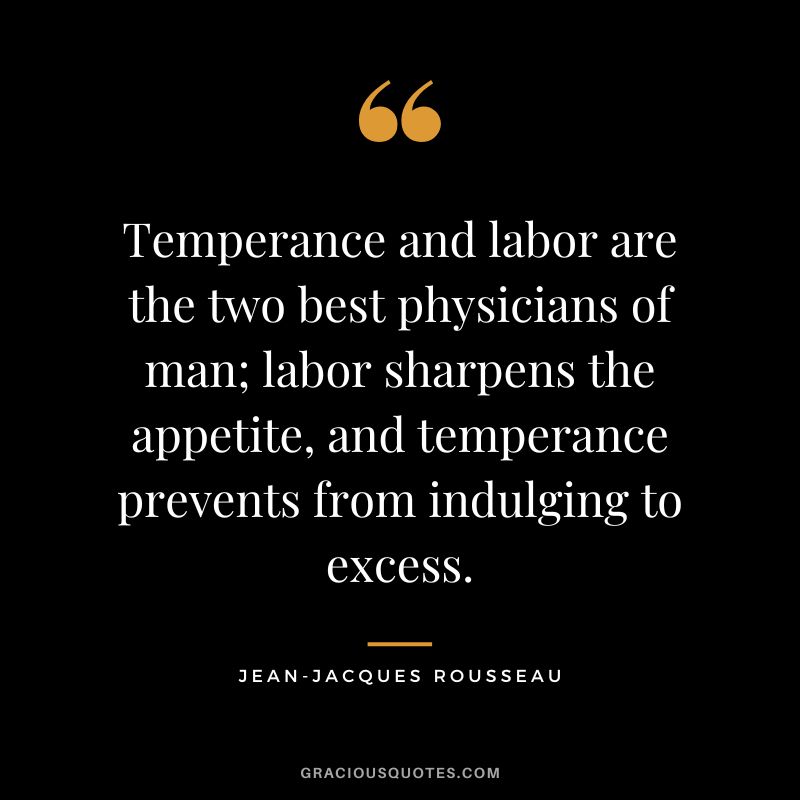 Temperance and labor are the two best physicians of man; labor sharpens the appetite, and temperance prevents from indulging to excess. - Jean-Jacques Rousseau