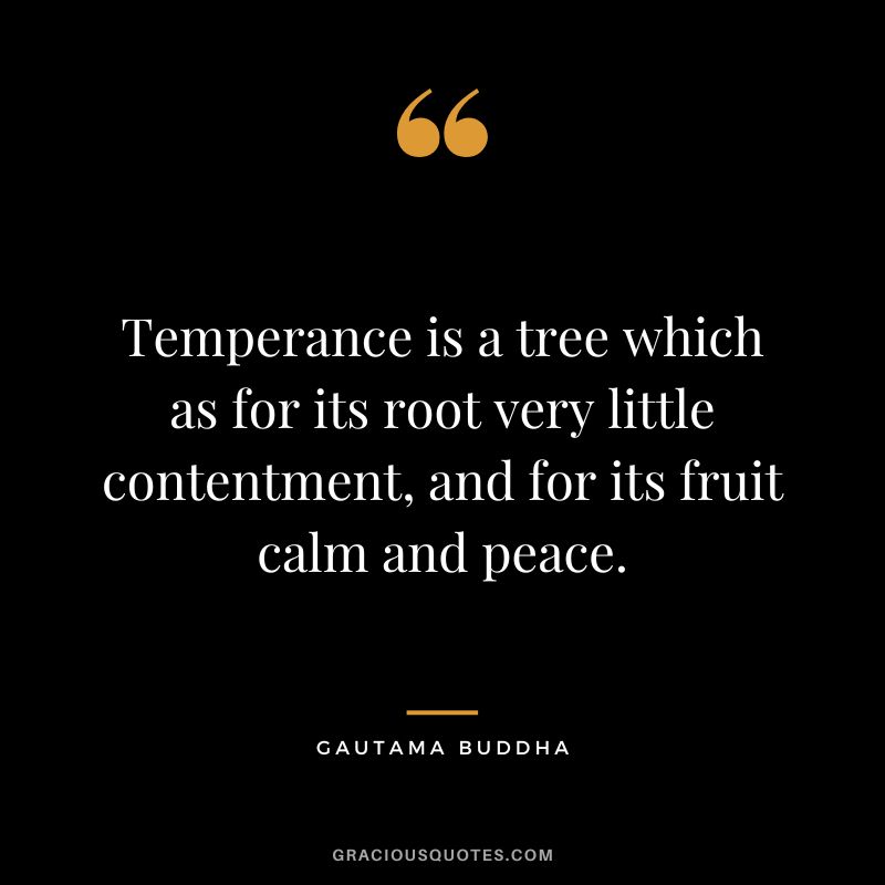 Temperance is a tree which as for its root very little contentment, and for its fruit calm and peace. - Gautama Buddha