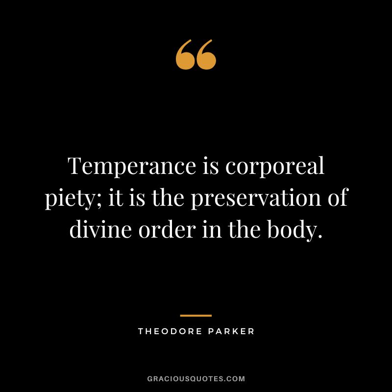 Temperance is corporeal piety; it is the preservation of divine order in the body. - Theodore Parker