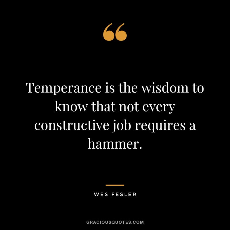 Temperance is the wisdom to know that not every constructive job requires a hammer. - Wes Fesler