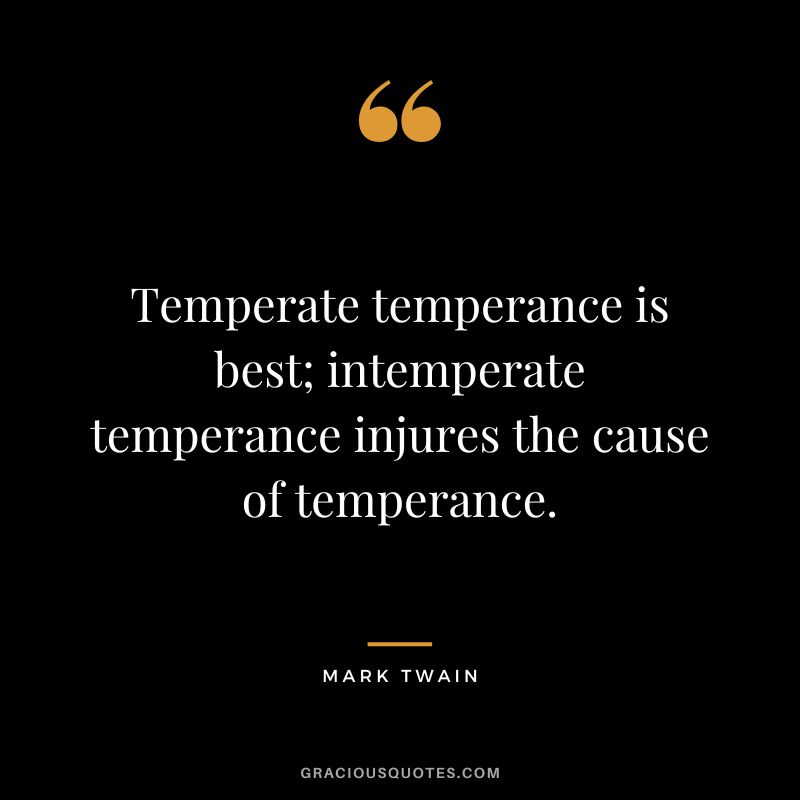 Temperate temperance is best; intemperate temperance injures the cause of temperance. - Mark Twain