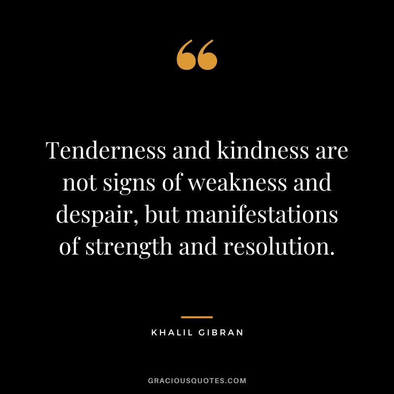 Tenderness and kindness are not signs of weakness and despair, but manifestations of strength and resolution. - Khalil Gibran