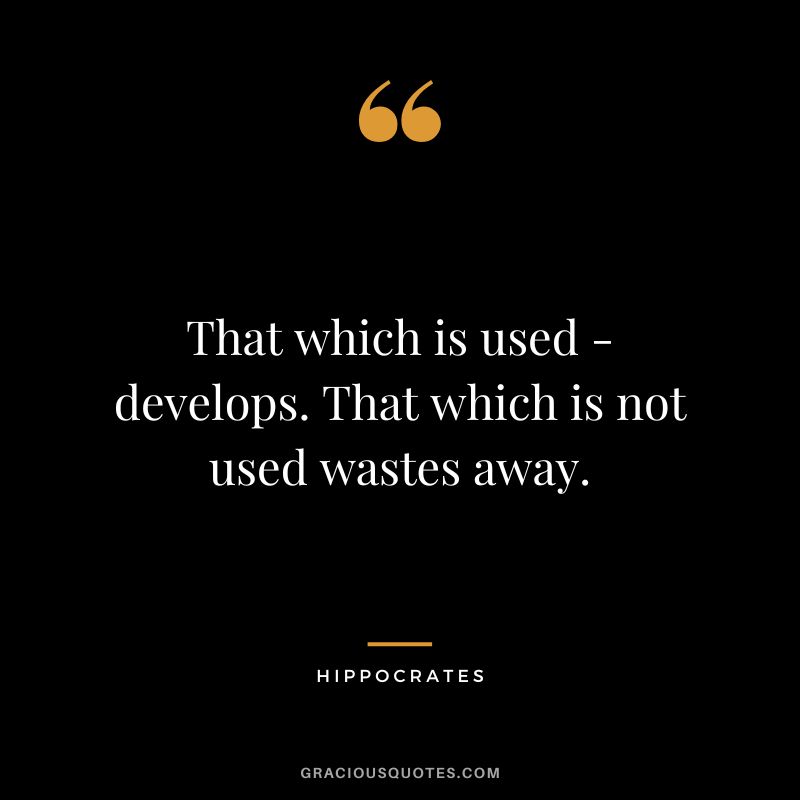 That which is used - develops. That which is not used wastes away.