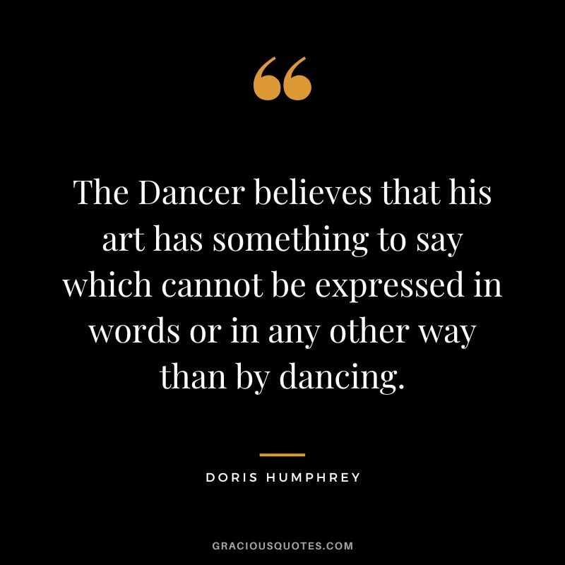 The Dancer believes that his art has something to say which cannot be expressed in words or in any other way than by dancing. - Doris Humphrey