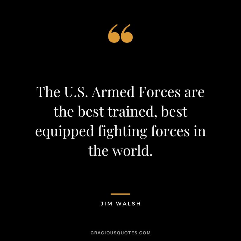 The U.S. Armed Forces are the best trained, best equipped fighting forces in the world. - Jim Walsh