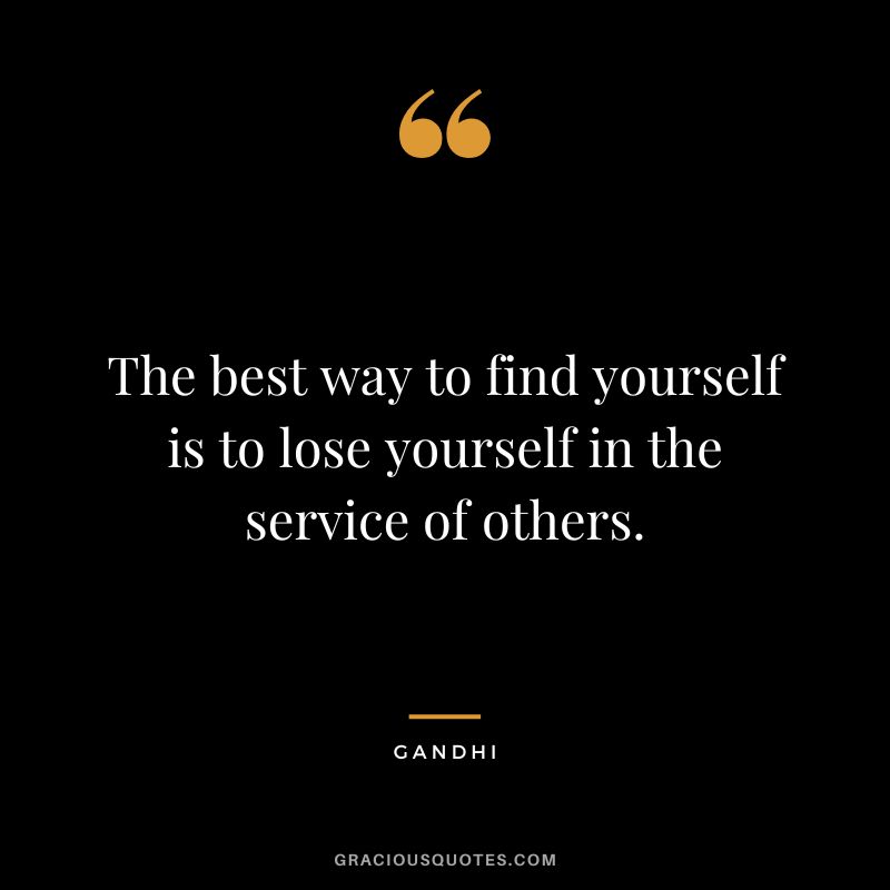 The best way to find yourself is to lose yourself in the service of others. - Gandhi