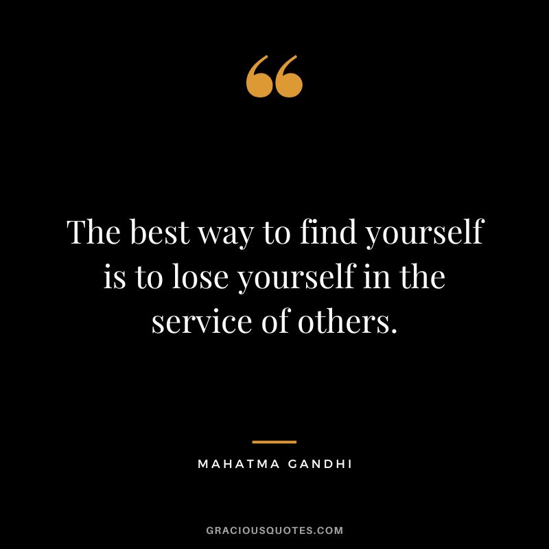 The best way to find yourself is to lose yourself in the service of others. - Mahatma Gandhi