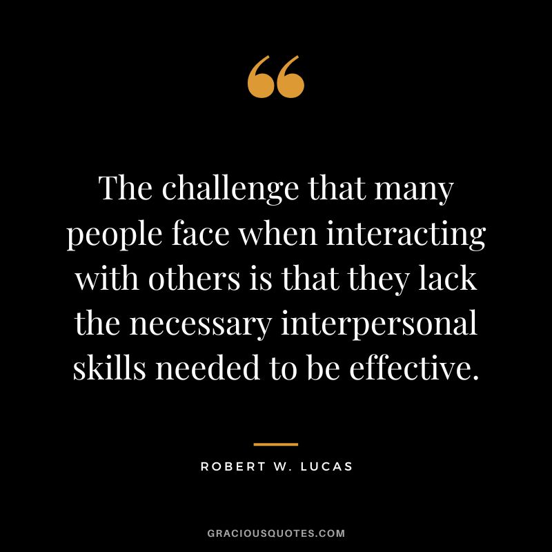 The challenge that many people face when interacting with others is that they lack the necessary interpersonal skills needed to be effective. - Robert W. Lucas