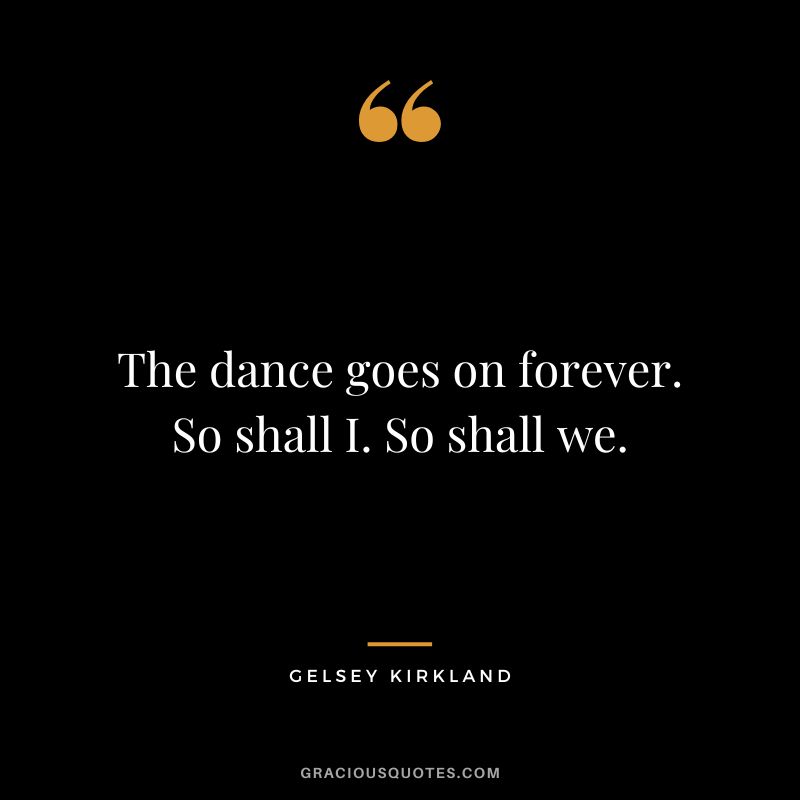 The dance goes on forever. So shall I. So shall we. - Gelsey Kirkland