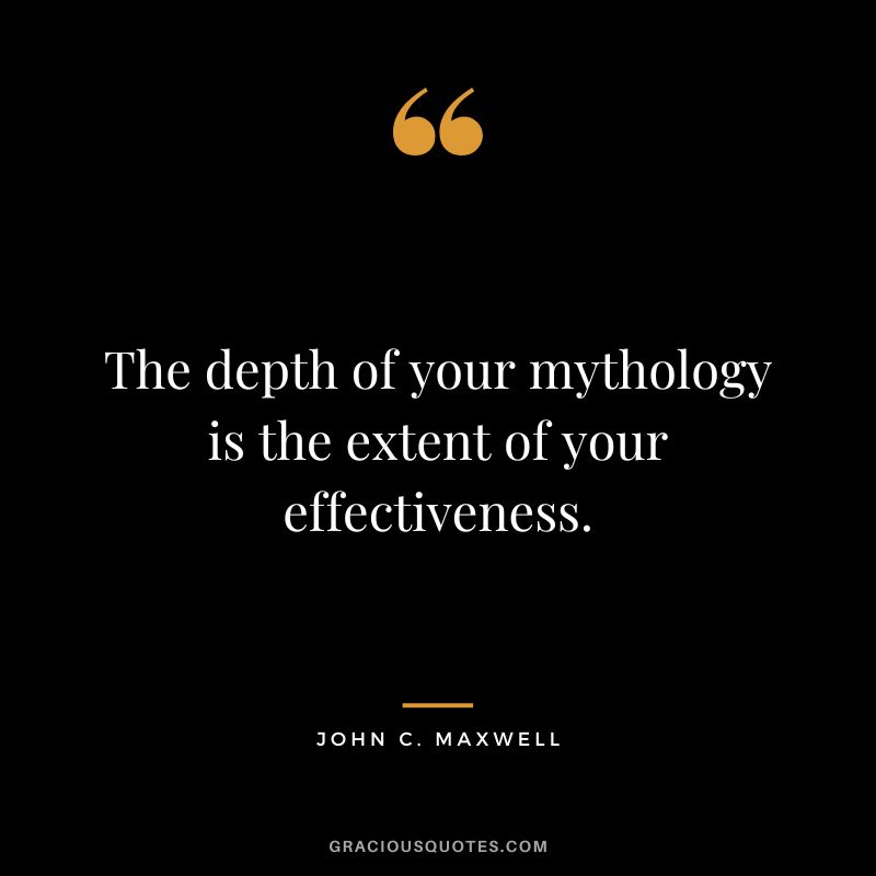 The depth of your mythology is the extent of your effectiveness. - John C. Maxwell