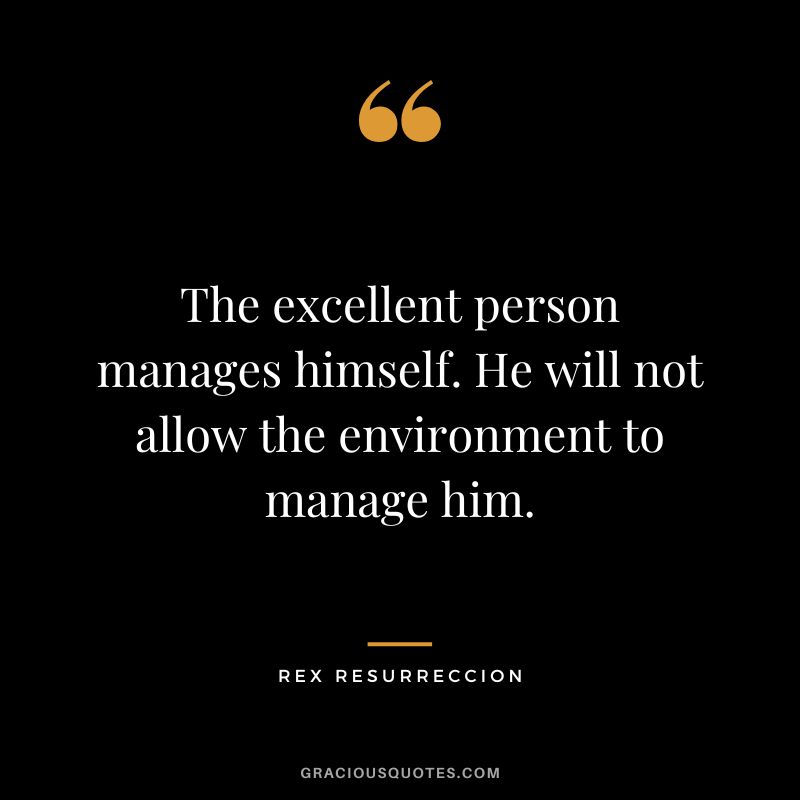 The excellent person manages himself. He will not allow the environment to manage him. - Rex Resurreccion