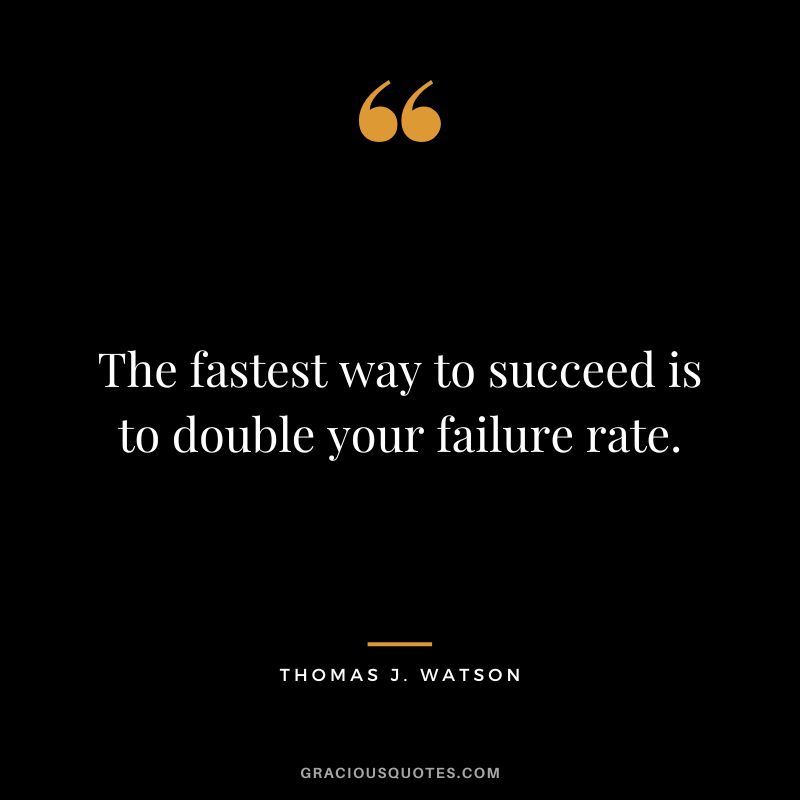 The fastest way to succeed is to double your failure rate. - Thomas J. Watson