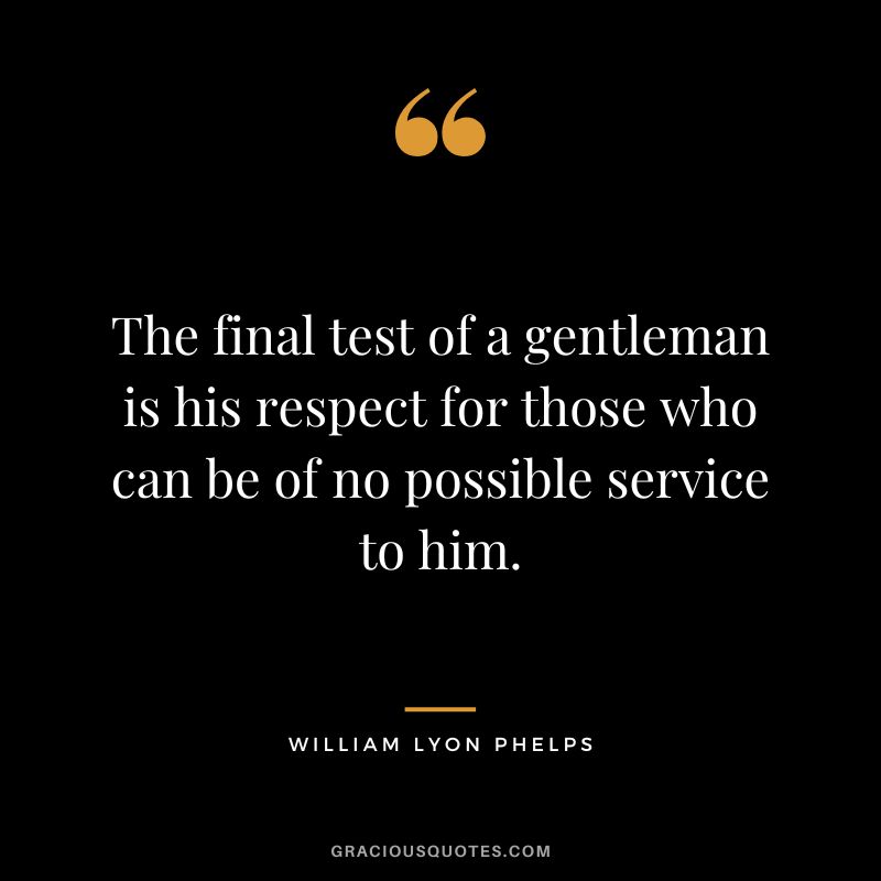 The final test of a gentleman is his respect for those who can be of no possible service to him. - William Lyon Phelps