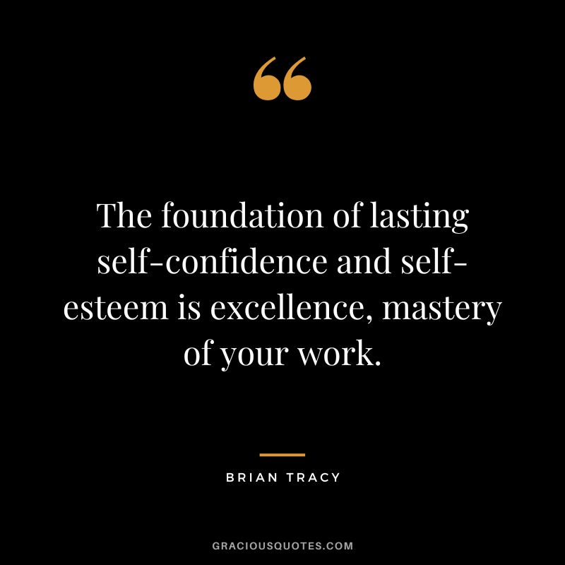 The foundation of lasting self-confidence and self-esteem is excellence, mastery of your work. - Brian Tracy