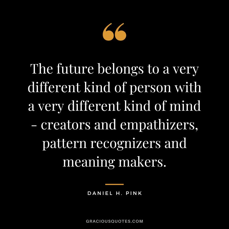The future belongs to a very different kind of person with a very different kind of mind - creators and empathizers, pattern recognizers and meaning makers.