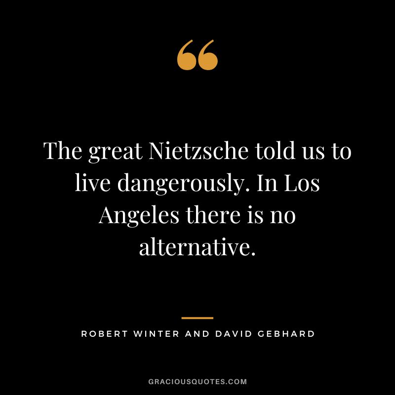 The great Nietzsche told us to live dangerously. In Los Angeles there is no alternative. - Robert Winter and David Gebhard