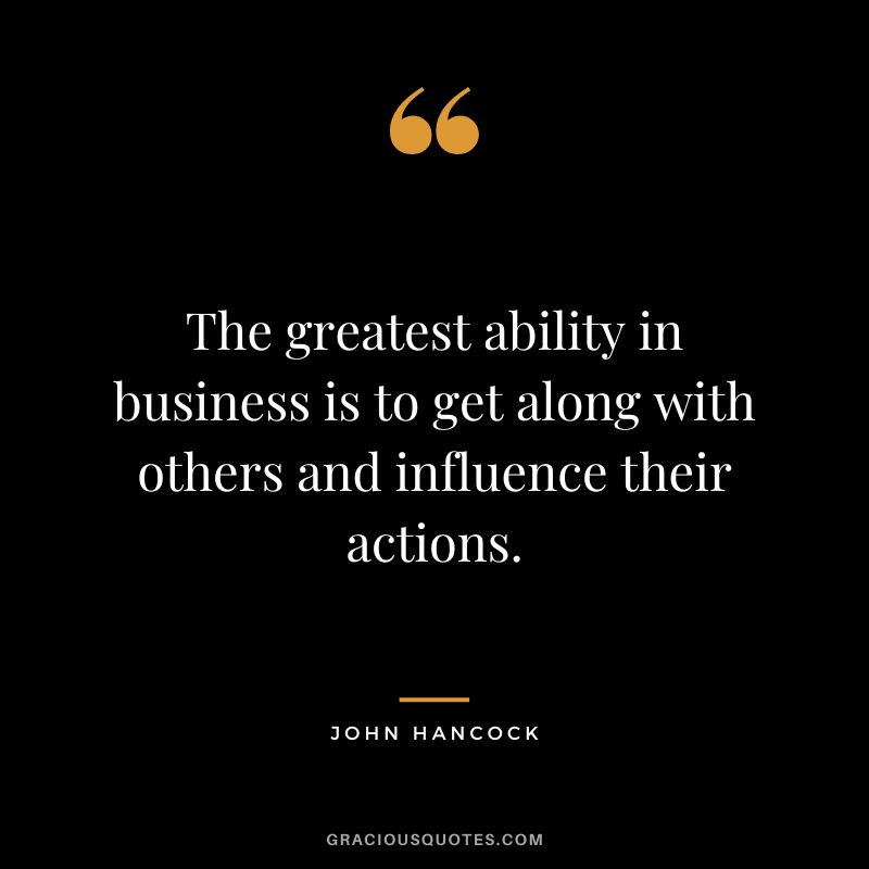 The greatest ability in business is to get along with others and influence their actions. - John Hancock