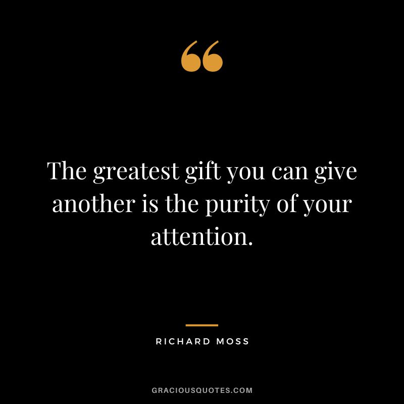 The greatest gift you can give another is the purity of your attention. - Richard Moss