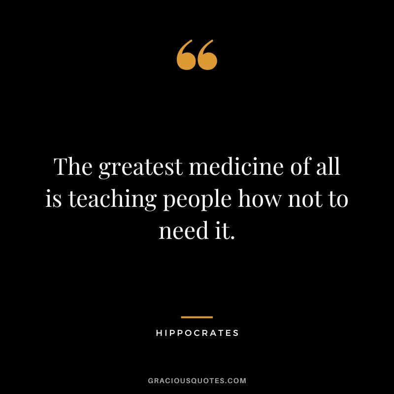 The greatest medicine of all is teaching people how not to need it.