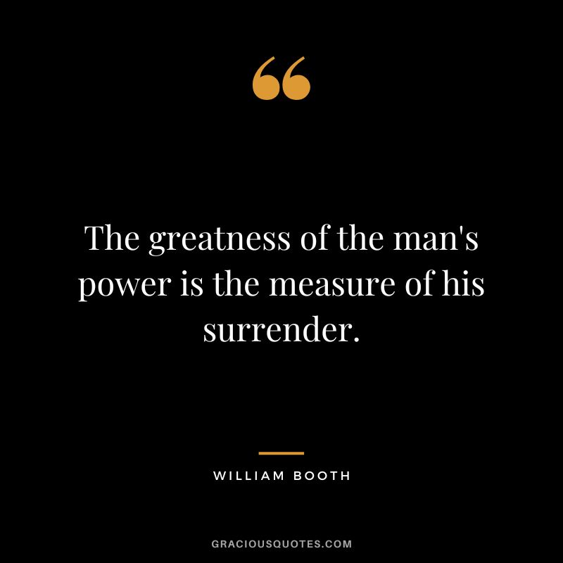 The greatness of the man's power is the measure of his surrender. - William Booth