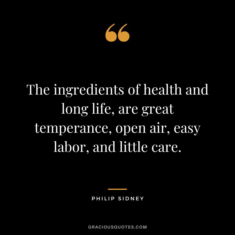 The ingredients of health and long life, are great temperance, open air, easy labor, and little care. - Philip Sidney
