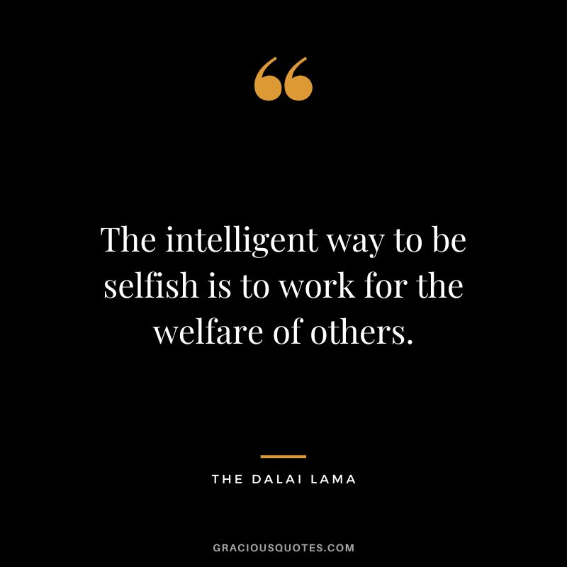 The intelligent way to be selfish is to work for the welfare of others. - The Dalai Lama